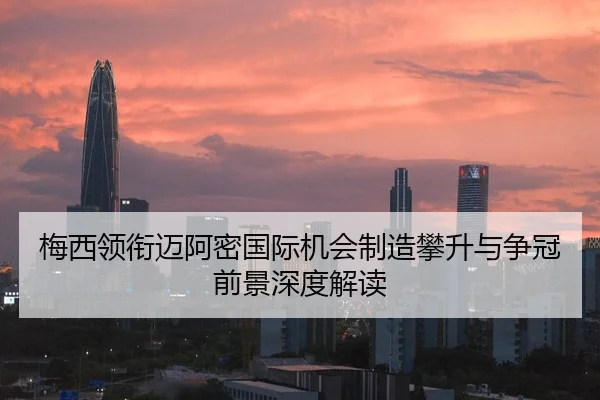 梅西领衔迈阿密国际机会制造攀升与争冠前景深度解读